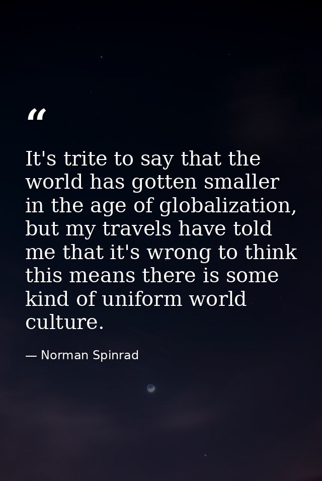 It's trite to say that the world has gotten smaller in the age of globalization, but my travels have told me that it's w — Norman Spinrad