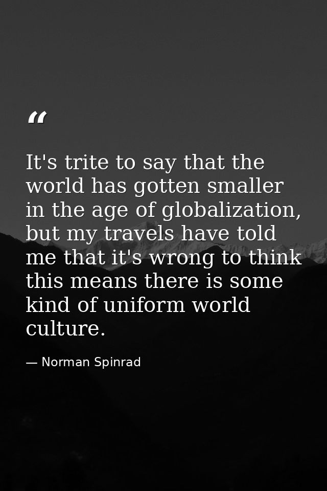 It's trite to say that the world has gotten smaller in the age of globalization, but my travels have told me that it's w — Norman Spinrad