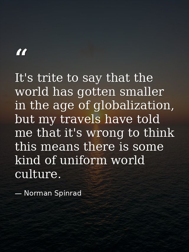 It's trite to say that the world has gotten smaller in the age of globalization, but my travels have told me that it's w — Norman Spinrad