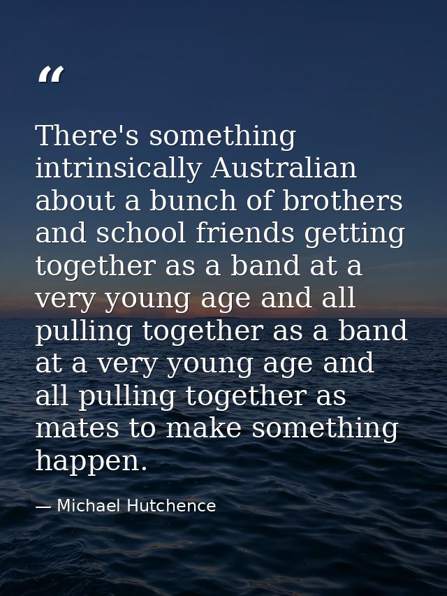 There's something intrinsically Australian about a bunch of brothers and school friends getting together as a band at a  — Michael Hutchence