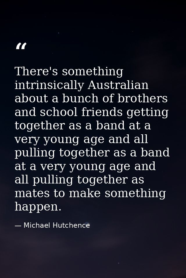 There's something intrinsically Australian about a bunch of brothers and school friends getting together as a band at a  — Michael Hutchence