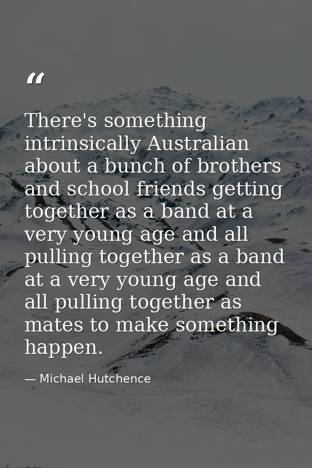 There's something intrinsically Australian about a bunch of brothers and school friends getting together as a band at a  — Michael Hutchence