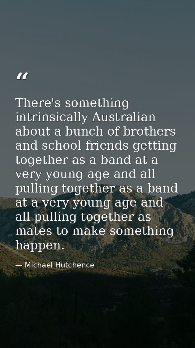 There's something intrinsically Australian about a bunch of brothers and school friends getting together as a band at a  — Michael Hutchence