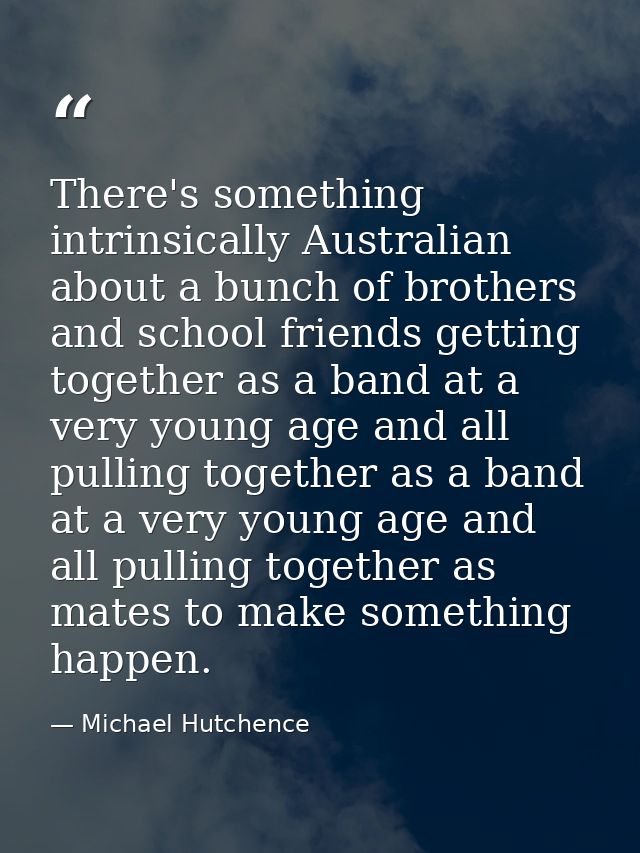 There's something intrinsically Australian about a bunch of brothers and school friends getting together as a band at a  — Michael Hutchence