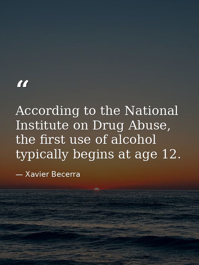 According to the National Institute on Drug Abuse, the first use of alcohol typically begins at age 12. — Xavier Becerra