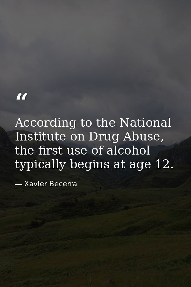 According to the National Institute on Drug Abuse, the first use of alcohol typically begins at age 12. — Xavier Becerra