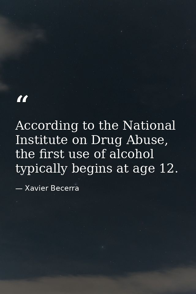 According to the National Institute on Drug Abuse, the first use of alcohol typically begins at age 12. — Xavier Becerra
