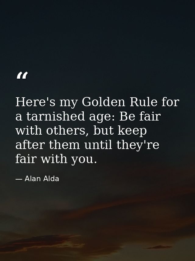 Here's my Golden Rule for a tarnished age: Be fair with others, but keep after them until they're fair with you. — Alan Alda