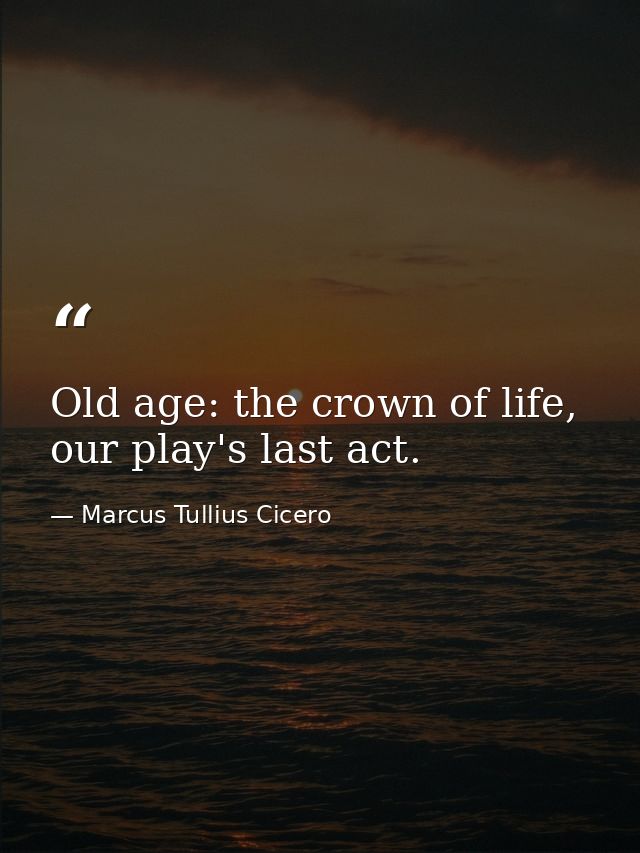 Old age: the crown of life, our play's last act. — Marcus Tullius Cicero