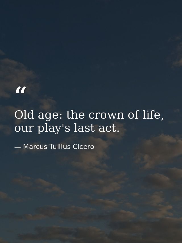 Old age: the crown of life, our play's last act. — Marcus Tullius Cicero