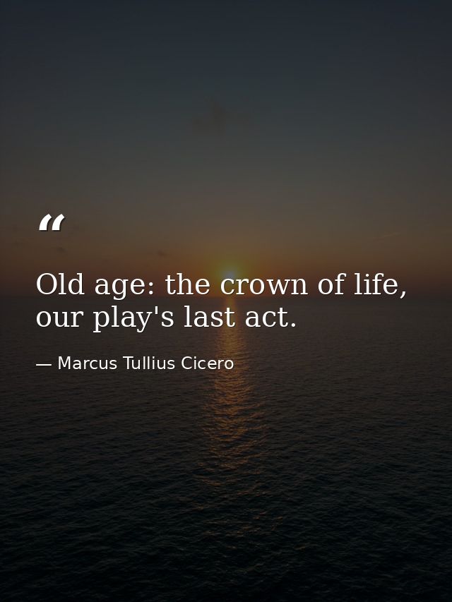 Old age: the crown of life, our play's last act. — Marcus Tullius Cicero