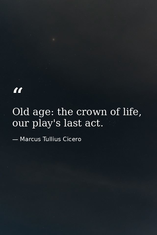 Old age: the crown of life, our play's last act. — Marcus Tullius Cicero