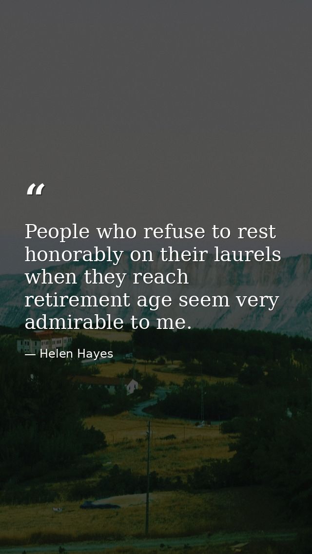 People who refuse to rest honorably on their laurels when they reach retirement age seem very admirable to me. — Helen Hayes