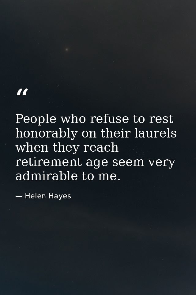 People who refuse to rest honorably on their laurels when they reach retirement age seem very admirable to me. — Helen Hayes