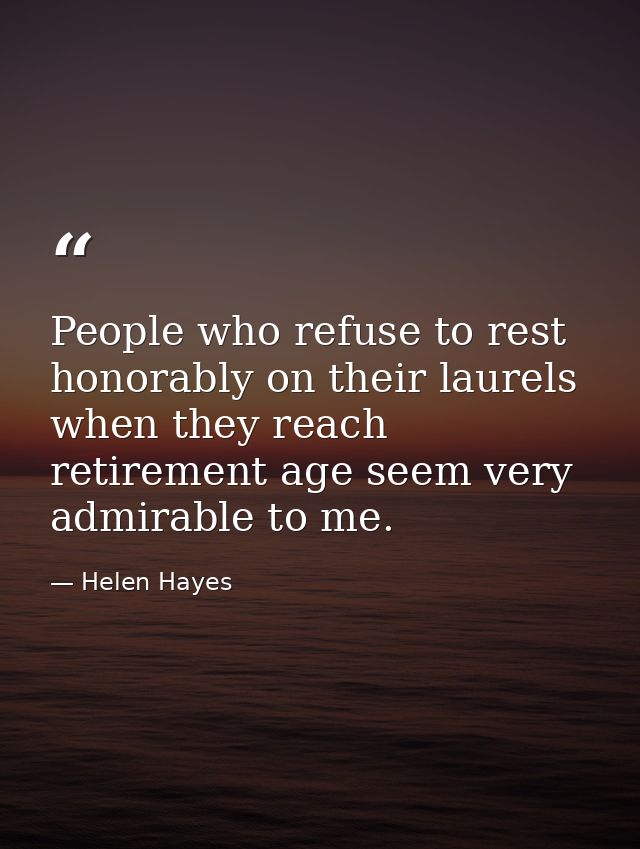 People who refuse to rest honorably on their laurels when they reach retirement age seem very admirable to me. — Helen Hayes