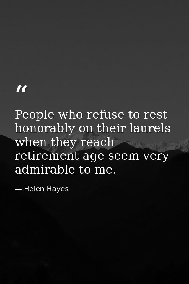 People who refuse to rest honorably on their laurels when they reach retirement age seem very admirable to me. — Helen Hayes
