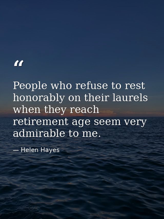 People who refuse to rest honorably on their laurels when they reach retirement age seem very admirable to me. — Helen Hayes