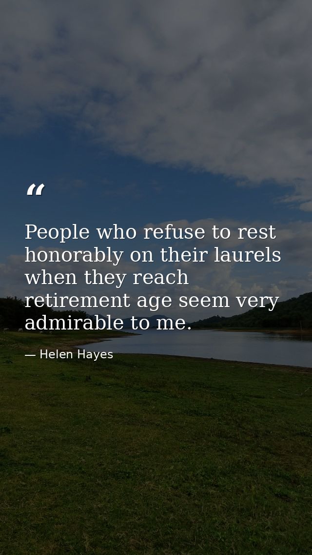 People who refuse to rest honorably on their laurels when they reach retirement age seem very admirable to me. — Helen Hayes