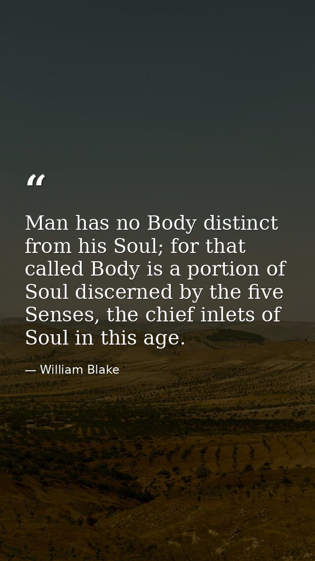 Man has no Body distinct from his Soul; for that called Body is a portion of Soul discerned by the five Senses, the chie — William Blake
