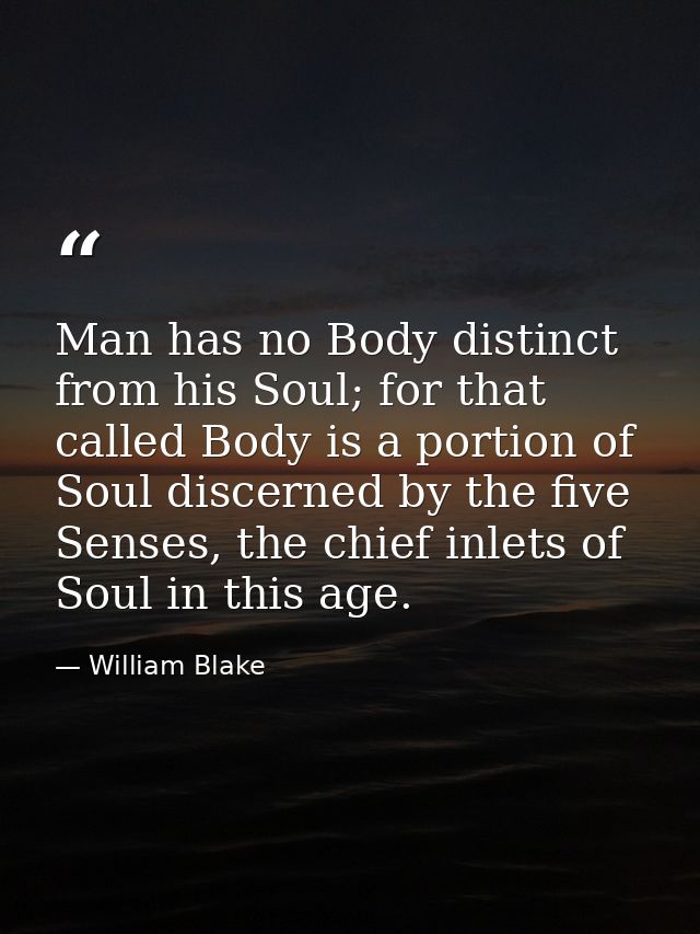 Man has no Body distinct from his Soul; for that called Body is a portion of Soul discerned by the five Senses, the chie — William Blake