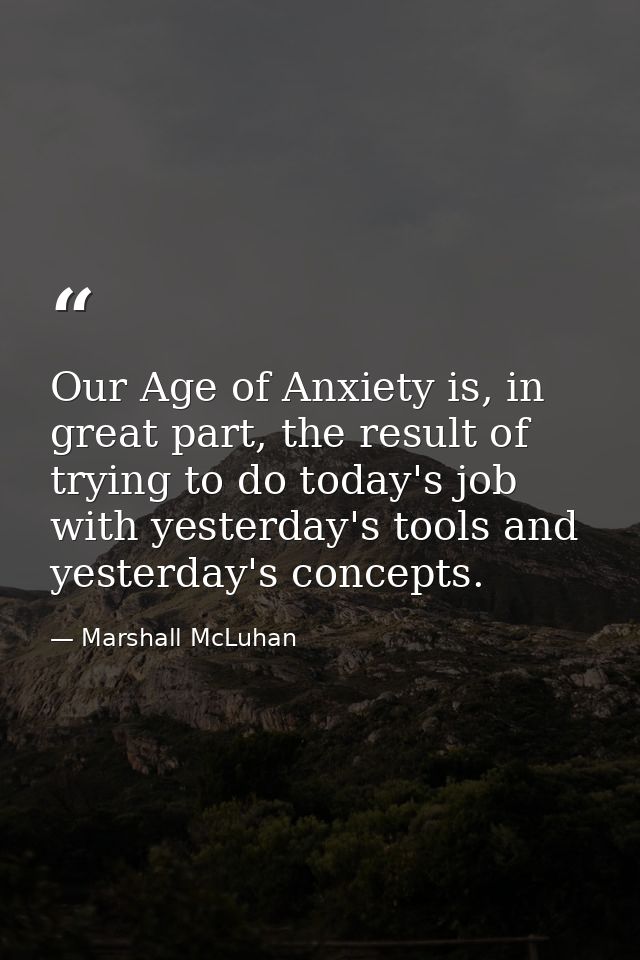 Our Age of Anxiety is, in great part, the result of trying to do today's job with yesterday's tools and yesterday's conc — Marshall McLuhan