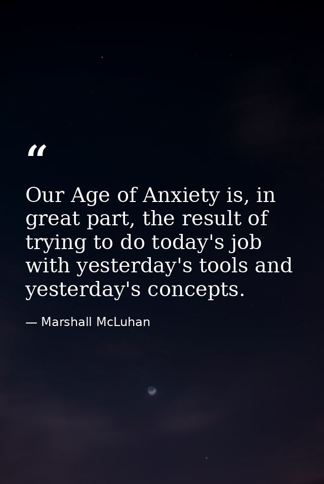 Our Age of Anxiety is, in great part, the result of trying to do today's job with yesterday's tools and yesterday's conc — Marshall McLuhan