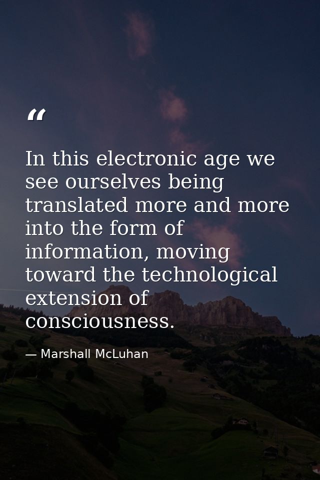 In this electronic age we see ourselves being translated more and more into the form of information, moving toward the t — Marshall McLuhan