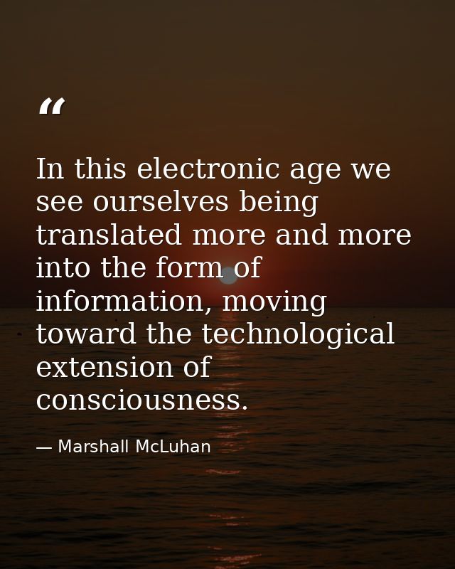In this electronic age we see ourselves being translated more and more into the form of information, moving toward the t — Marshall McLuhan