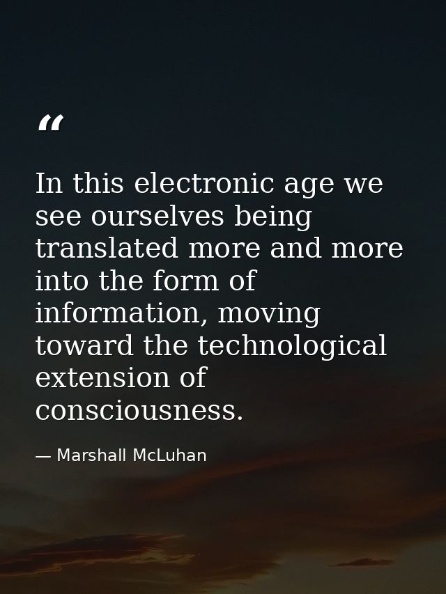 In this electronic age we see ourselves being translated more and more into the form of information, moving toward the t — Marshall McLuhan