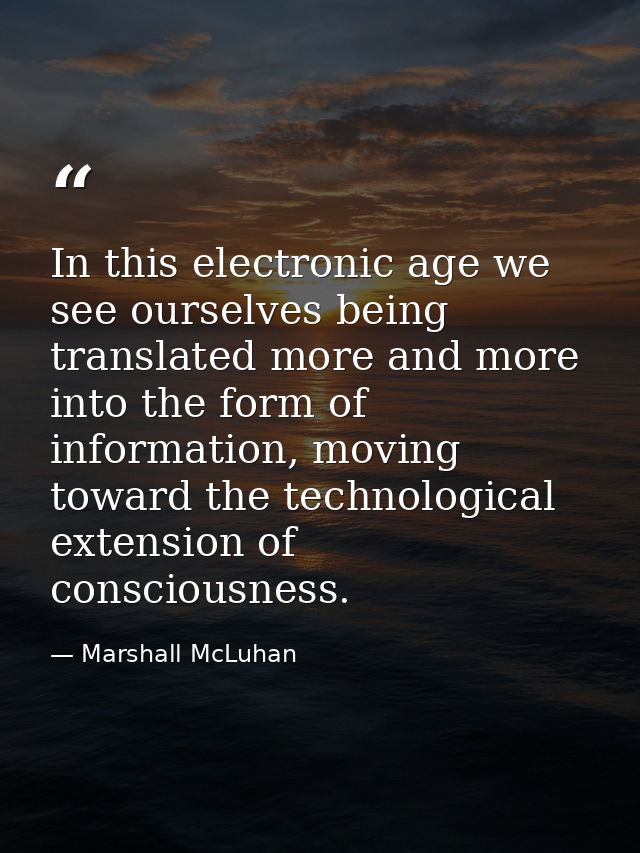 In this electronic age we see ourselves being translated more and more into the form of information, moving toward the t — Marshall McLuhan