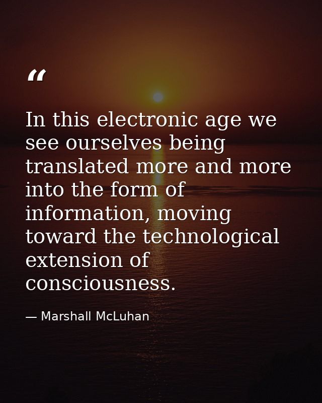 In this electronic age we see ourselves being translated more and more into the form of information, moving toward the t — Marshall McLuhan