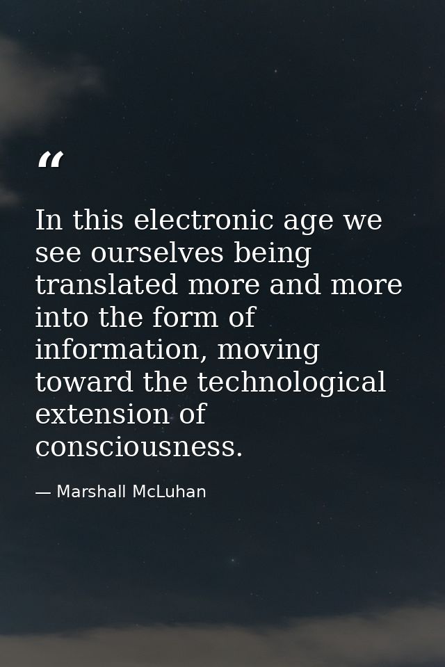 In this electronic age we see ourselves being translated more and more into the form of information, moving toward the t — Marshall McLuhan