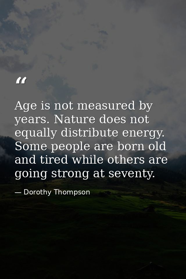Age is not measured by years. Nature does not equally distribute energy. Some people are born old and tired while others — Dorothy Thompson