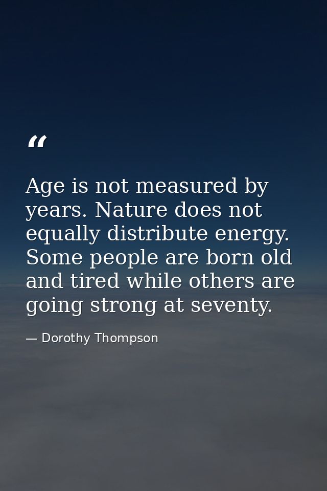 Age is not measured by years. Nature does not equally distribute energy. Some people are born old and tired while others — Dorothy Thompson
