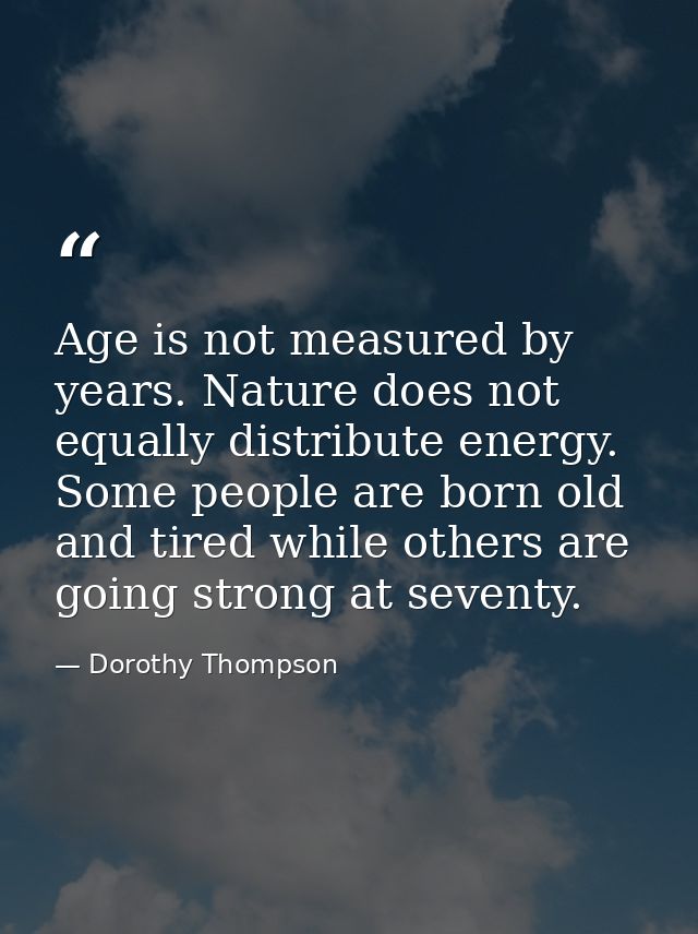 Age is not measured by years. Nature does not equally distribute energy. Some people are born old and tired while others — Dorothy Thompson