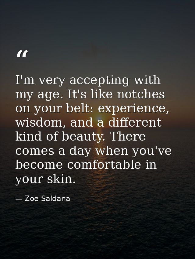I'm very accepting with my age. It's like notches on your belt: experience, wisdom, and a different kind of beauty. Ther — Zoe Saldana