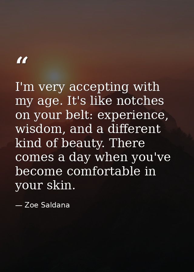 I'm very accepting with my age. It's like notches on your belt: experience, wisdom, and a different kind of beauty. Ther — Zoe Saldana