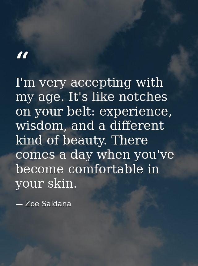 I'm very accepting with my age. It's like notches on your belt: experience, wisdom, and a different kind of beauty. Ther — Zoe Saldana