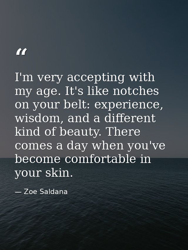 I'm very accepting with my age. It's like notches on your belt: experience, wisdom, and a different kind of beauty. Ther — Zoe Saldana