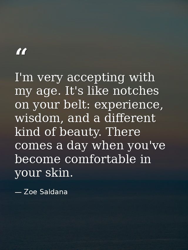 I'm very accepting with my age. It's like notches on your belt: experience, wisdom, and a different kind of beauty. Ther — Zoe Saldana