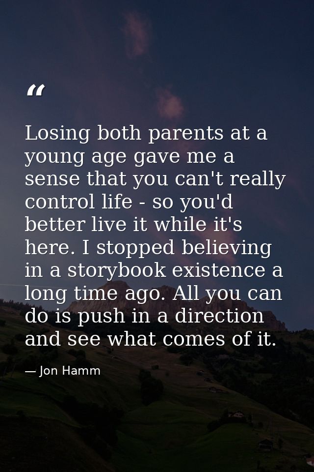 Losing both parents at a young age gave me a sense that you can't really control life - so you'd better live it while it — Jon Hamm
