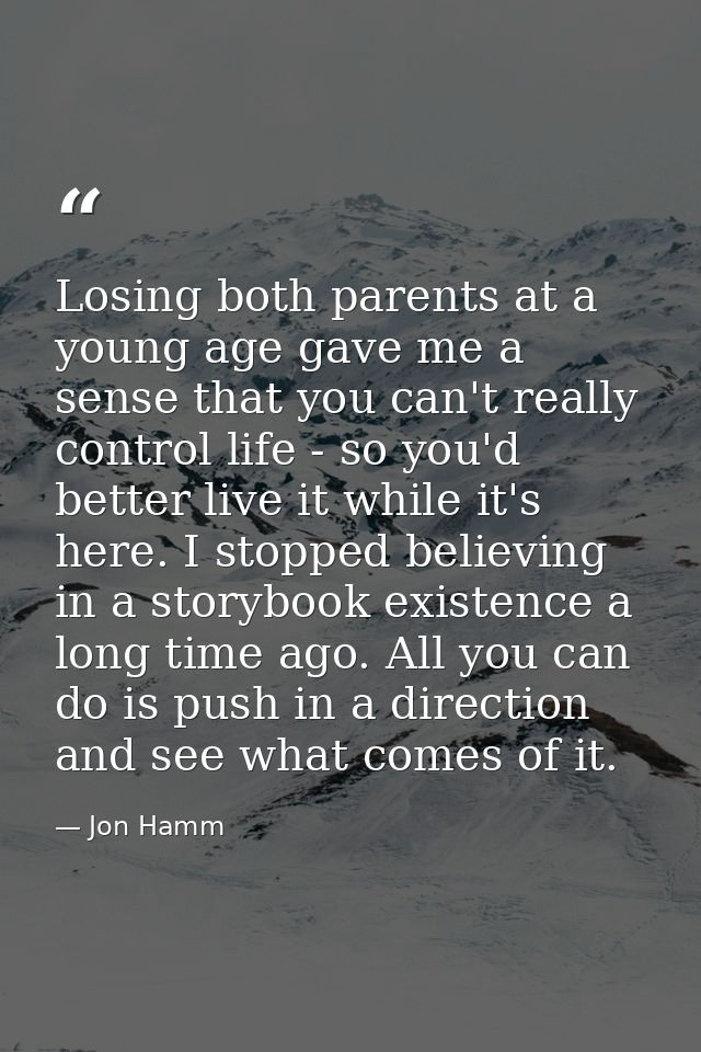 Losing both parents at a young age gave me a sense that you can't really control life - so you'd better live it while it — Jon Hamm