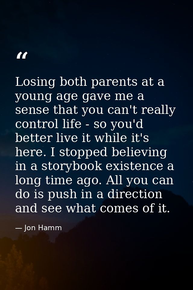Losing both parents at a young age gave me a sense that you can't really control life - so you'd better live it while it — Jon Hamm