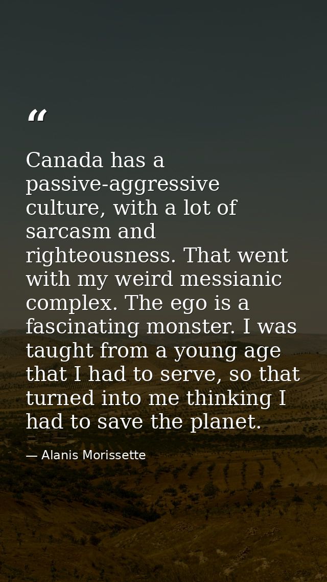 Canada has a passive-aggressive culture, with a lot of sarcasm and righteousness. That went with my weird messianic comp — Alanis Morissette