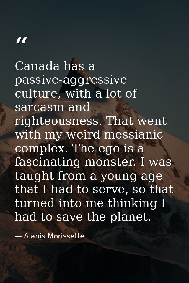 Canada has a passive-aggressive culture, with a lot of sarcasm and righteousness. That went with my weird messianic comp — Alanis Morissette