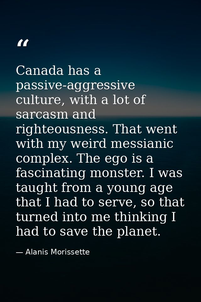 Canada has a passive-aggressive culture, with a lot of sarcasm and righteousness. That went with my weird messianic comp — Alanis Morissette