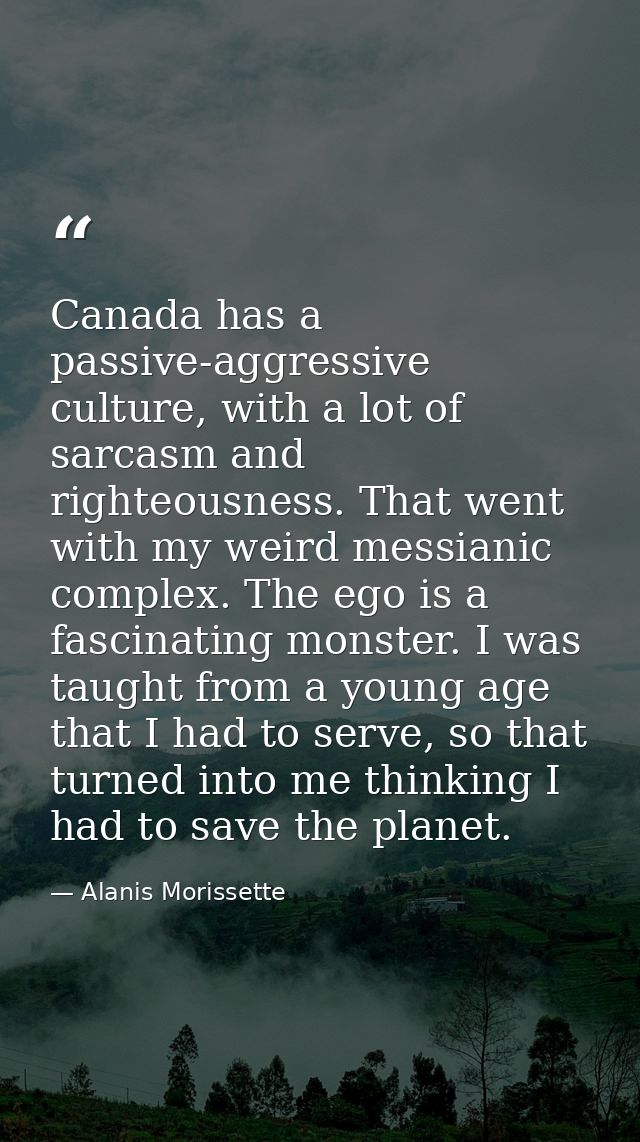 Canada has a passive-aggressive culture, with a lot of sarcasm and righteousness. That went with my weird messianic comp — Alanis Morissette