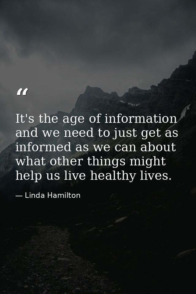 It's the age of information and we need to just get as informed as we can about what other things might help us live hea — Linda Hamilton