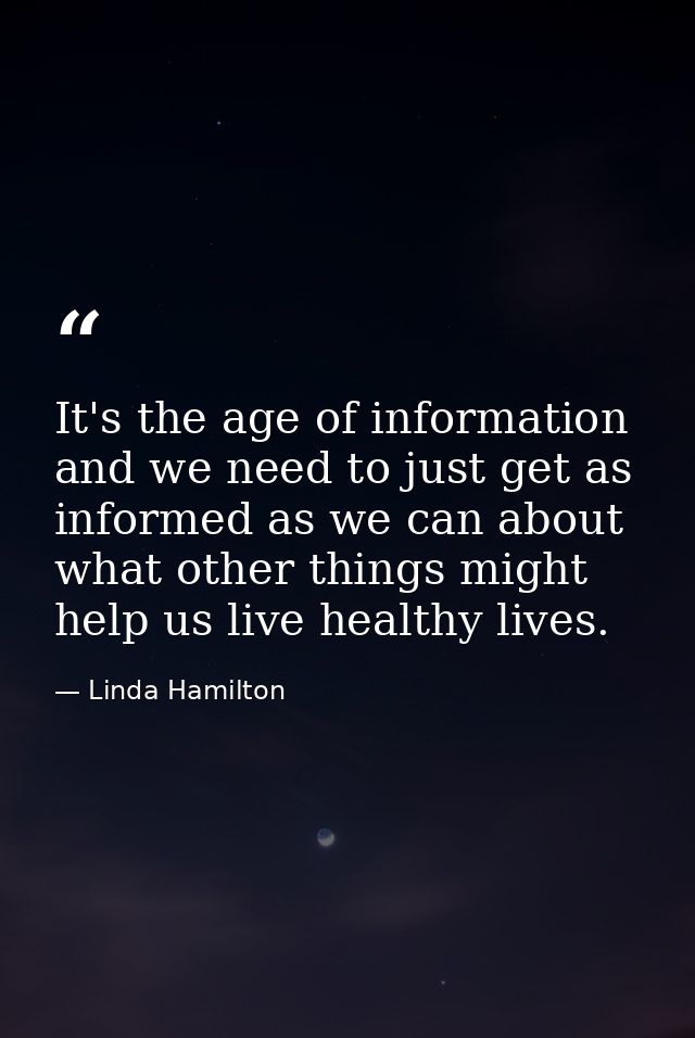 It's the age of information and we need to just get as informed as we can about what other things might help us live hea — Linda Hamilton