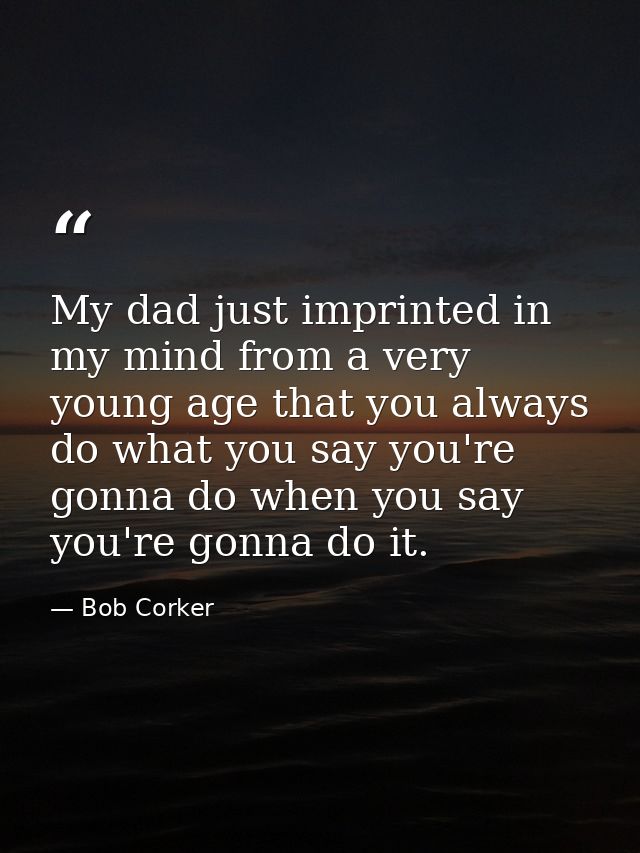 My dad just imprinted in my mind from a very young age that you always do what you say you're gonna do when you say you' — Bob Corker